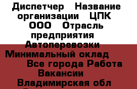 Диспетчер › Название организации ­ ЦПК, ООО › Отрасль предприятия ­ Автоперевозки › Минимальный оклад ­ 40 000 - Все города Работа » Вакансии   . Владимирская обл.,Вязниковский р-н